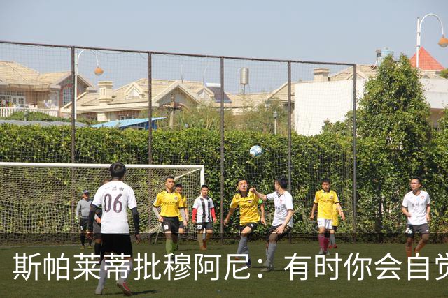 斯帕莱蒂批穆阿尼：有时你会自觉水平高，但实际上却有些懈怠