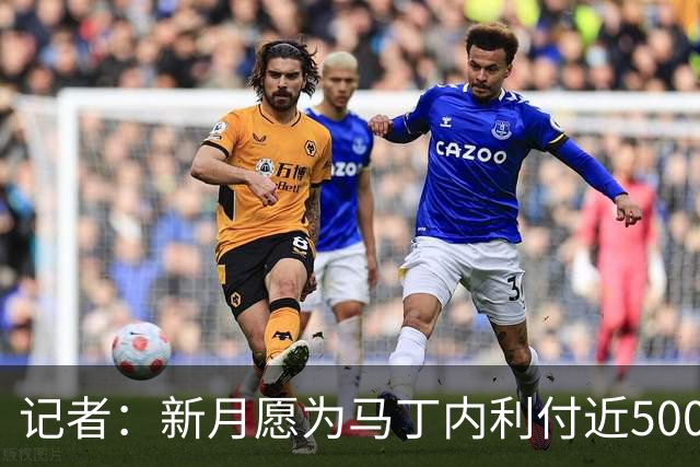 记者：新月愿为马丁内利付近5000万镑 球员开始对去沙特转变态度